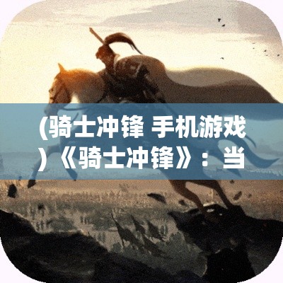 (骑士冲锋 手机游戏) 《骑士冲锋》：当荣耀呼唤，勇士们策马扬鞭，以决战为目标的热血奋进